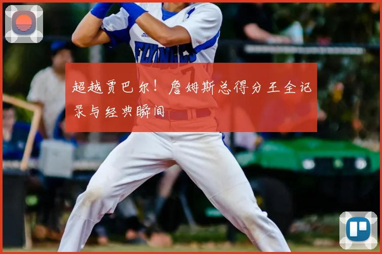 超越贾巴尔!詹姆斯总得分王全记录与经典瞬间