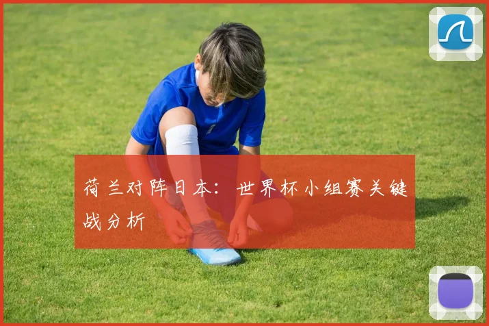 荷兰对阵日本:世界杯小组赛关键战分析