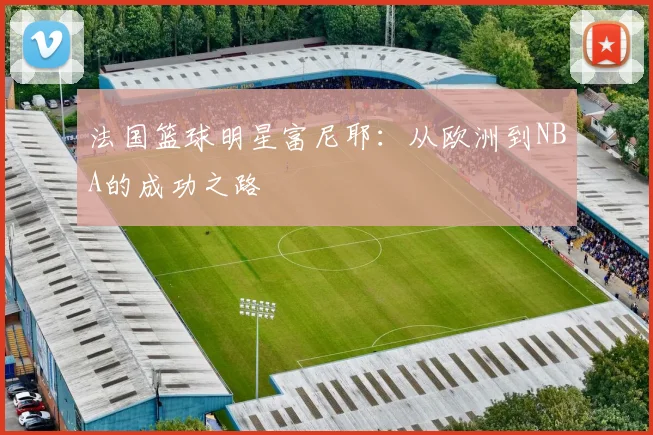 法国篮球明星富尼耶：从欧洲到NBA的成功之路