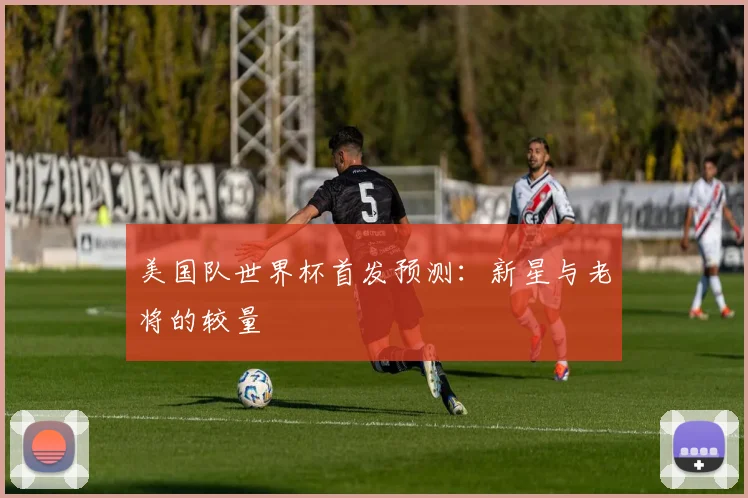 美国队世界杯首发预测:新星与老将的较量