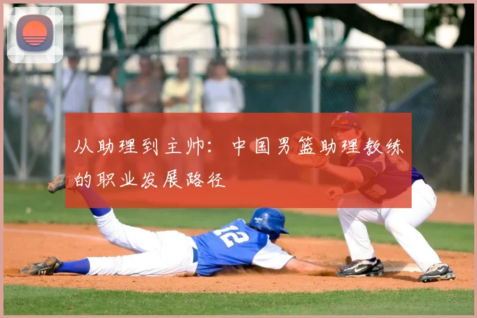 从助理到主帅:中国男篮助理教练的职业发展路径