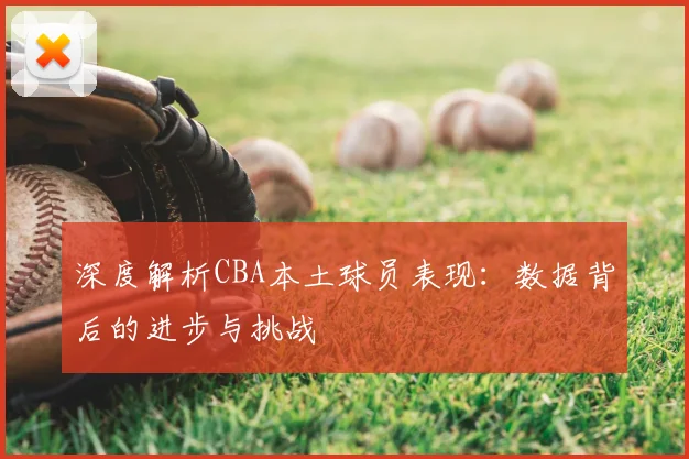 深度解析CBA本土球员表现：数据背后的进步与挑战