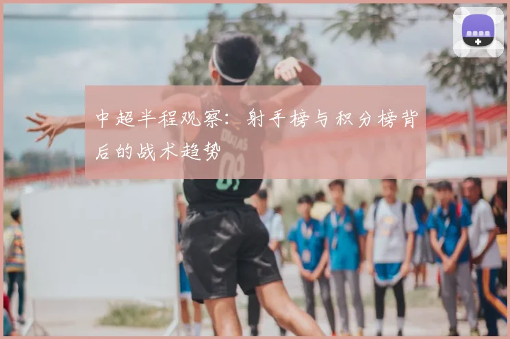 中超半程观察:射手榜与积分榜背后的战术趋势