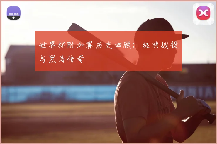 世界杯附加赛历史回顾:经典战役与黑马传奇