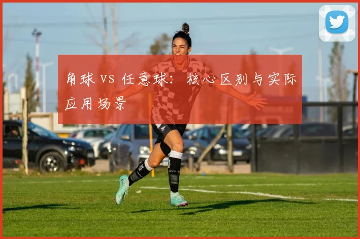角球 vs 任意球：核心区别与实际应用场景