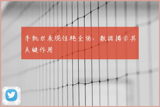 李凯尔表现惊艳全场,数据揭示其关键作用