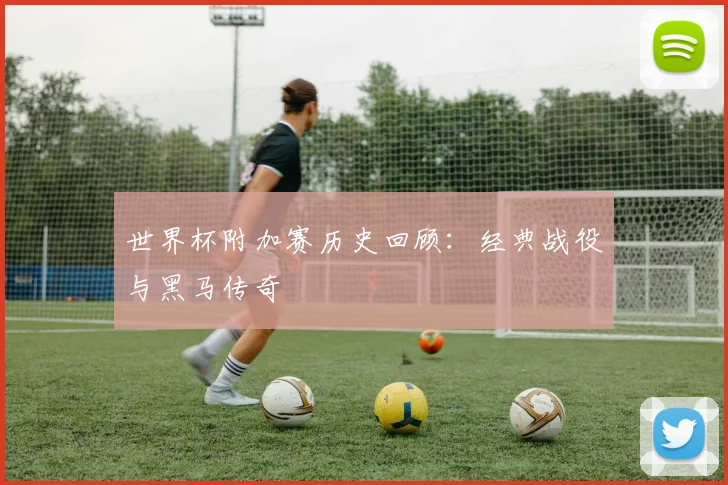世界杯附加赛历史回顾：经典战役与黑马传奇