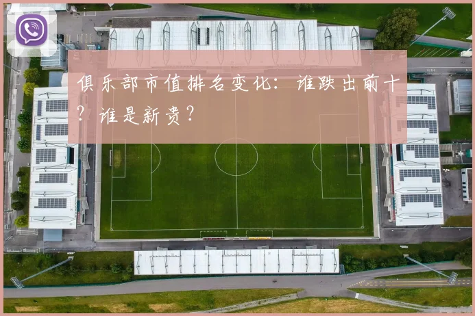 俱乐部市值排名变化：谁跌出前十？谁是新贵？