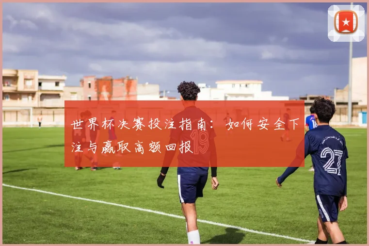 世界杯决赛投注指南:如何安全下注与赢取高额回报