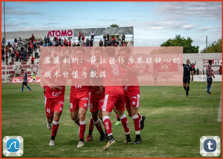 深度剖析：萨拉赫作为单核核心的战术价值与数据