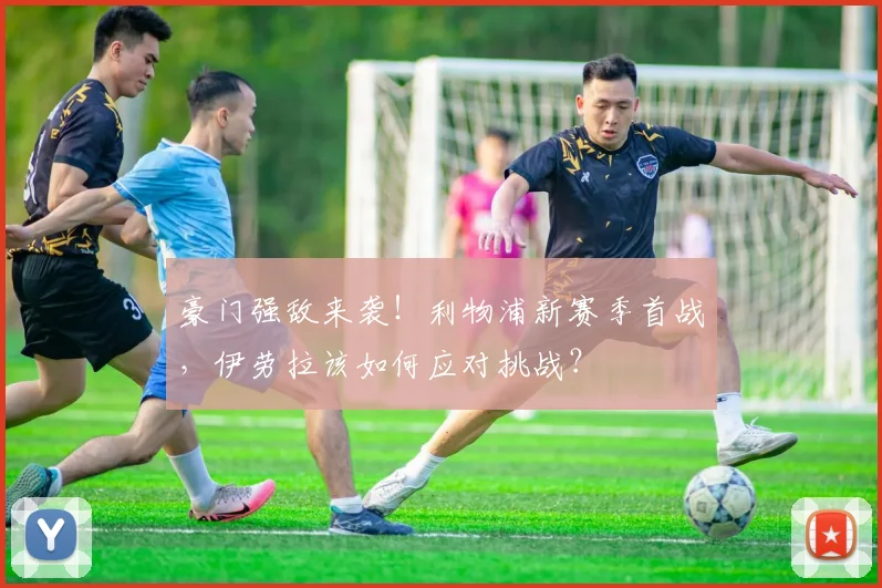 豪门强敌来袭！利物浦新赛季首战，伊劳拉该如何应对挑战？