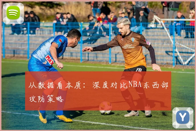 从数据看本质:深度对比NBA东西部攻防策略