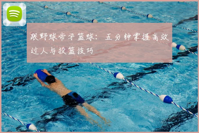 跟野球帝学篮球：五分钟掌握高效过人与投篮技巧