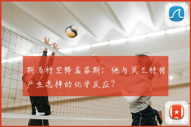 斯马特空降孟菲斯:他与莫兰特将产生怎样的化学反应?