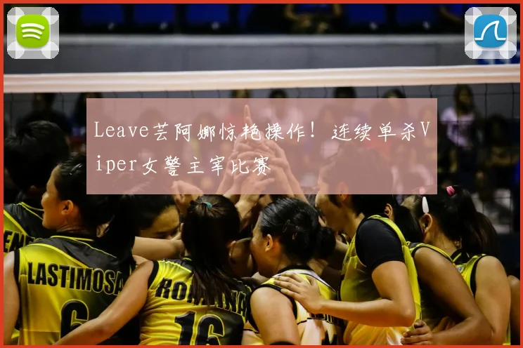 Leave芸阿娜惊艳操作!连续单杀Viper女警主宰比赛