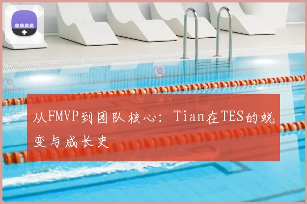 从FMVP到团队核心：Tian在TES的蜕变与成长史