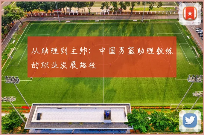 从助理到主帅:中国男篮助理教练的职业发展路径