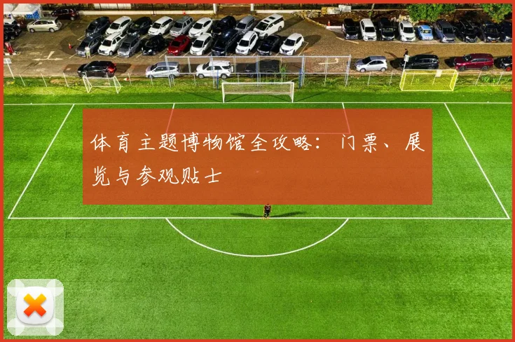 体育主题博物馆全攻略：门票、展览与参观贴士